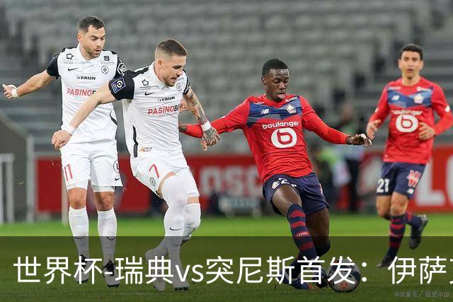 世界杯-瑞典vs突尼斯首发：伊萨克、约克雷斯首秀，汉尼拔出战