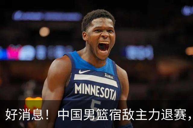 好消息！中国男篮宿敌主力退赛，将逐梦NBA，曾率队双杀中国男篮